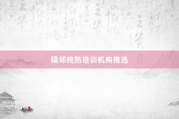 隔邻纯熟培训机构推选