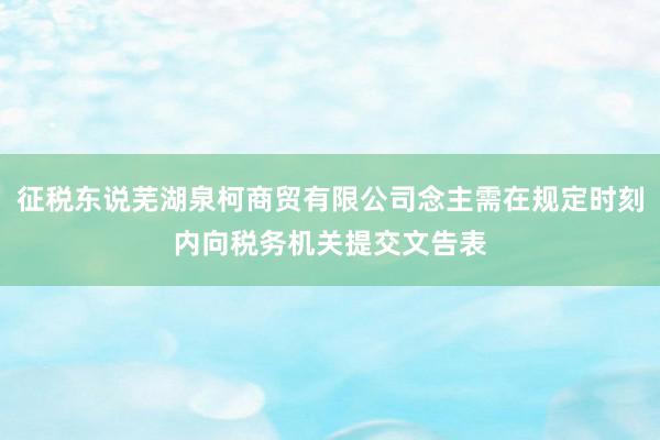 征税东说芜湖泉柯商贸有限公司念主需在规定时刻内向税务机关提交文告表