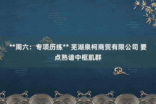 **周六:专项历练** 芜湖泉柯商贸有限公司 要点熟谙中枢肌群